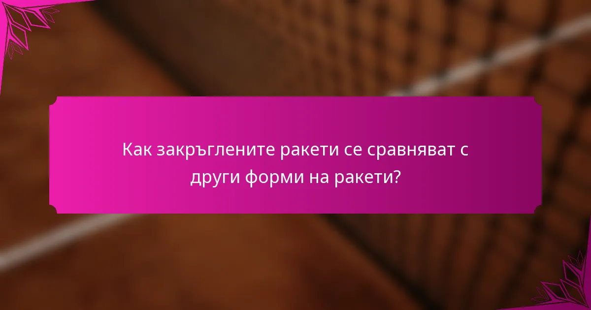 Как закръглените ракети се сравняват с други форми на ракети?