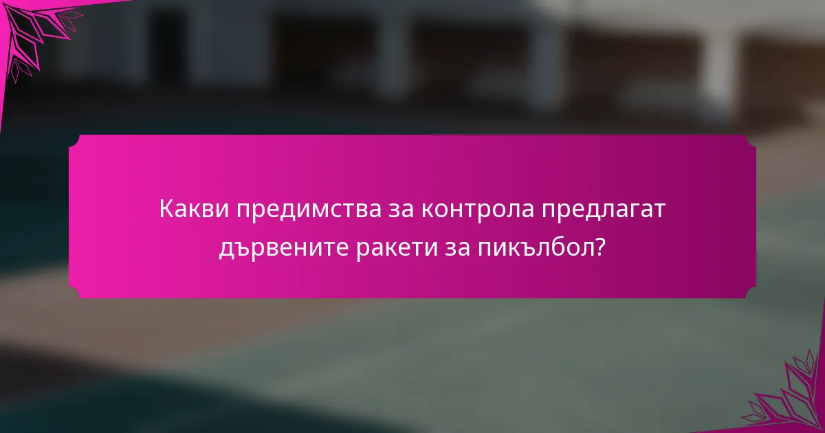 Какви предимства за контрола предлагат дървените ракети за пикълбол?