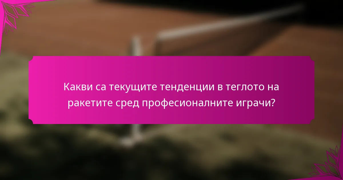 Какви са текущите тенденции в теглото на ракетите сред професионалните играчи?