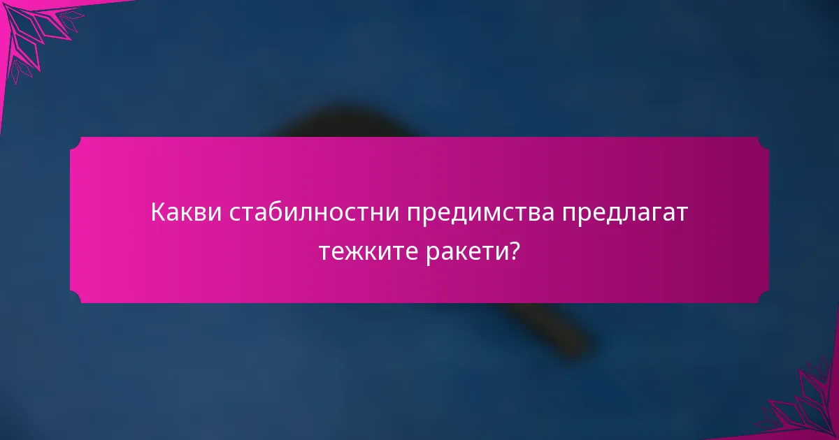 Какви стабилностни предимства предлагат тежките ракети?
