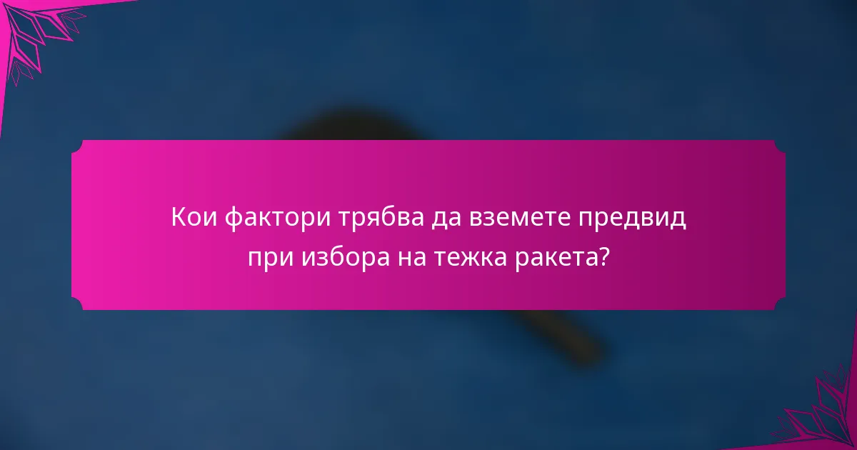 Кои фактори трябва да вземете предвид при избора на тежка ракета?