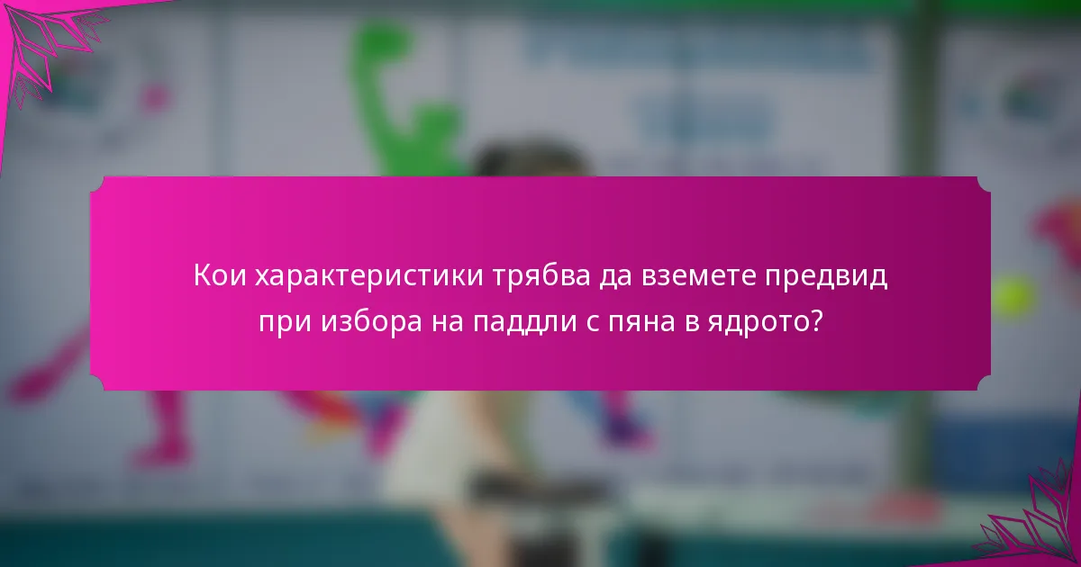 Кои характеристики трябва да вземете предвид при избора на паддли с пяна в ядрото?